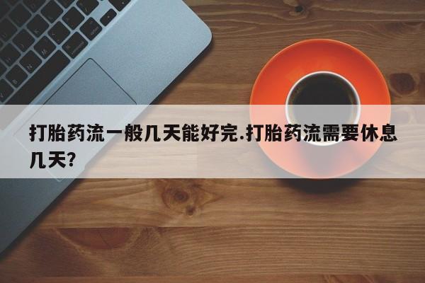 药流药打胎药流一般几天能好完.打胎药流需要休息几天？
