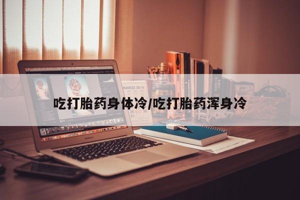药流药吃打胎药身体冷/吃打胎药浑身冷