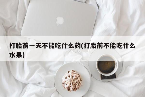 药流药打胎前一天不能吃什么药(打胎前不能吃什么水果)