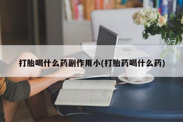 药流药打胎喝什么药副作用小(打胎药喝什么药)