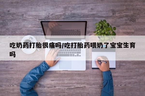 药流药吃奶药打胎很痛吗/吃打胎药喂奶了宝宝生育吗