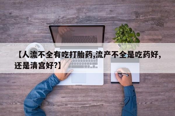 药流药【人流不全有吃打胎药,流产不全是吃药好,还是清宫好?】