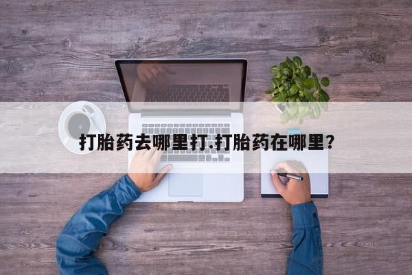药流药打胎药去哪里打.打胎药在哪里？