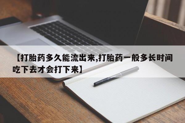 药流药【打胎药多久能流出来,打胎药一般多长时间吃下去才会打下来】