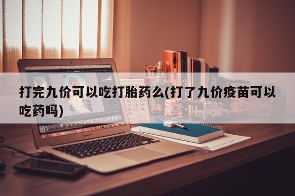 药流药打完九价可以吃打胎药么(打了九价疫苗可以吃药吗)
