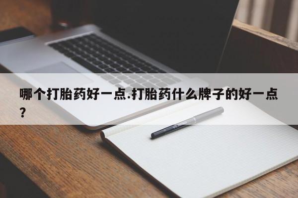 药流药哪个打胎药好一点.打胎药什么牌子的好一点？