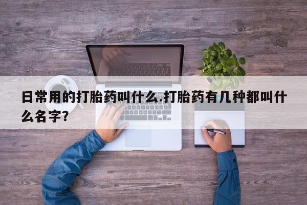 药流药日常用的打胎药叫什么.打胎药有几种都叫什么名字？