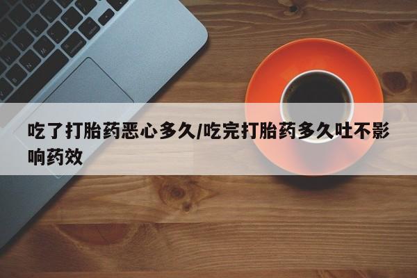 药流药吃了打胎药恶心多久/吃完打胎药多久吐不影响药效