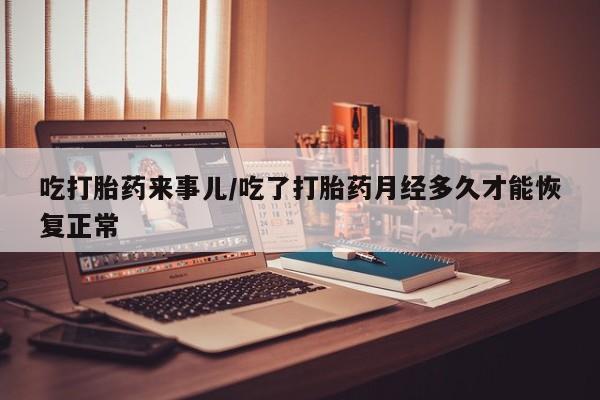 药流药吃打胎药来事儿/吃了打胎药月经多久才能恢复正常