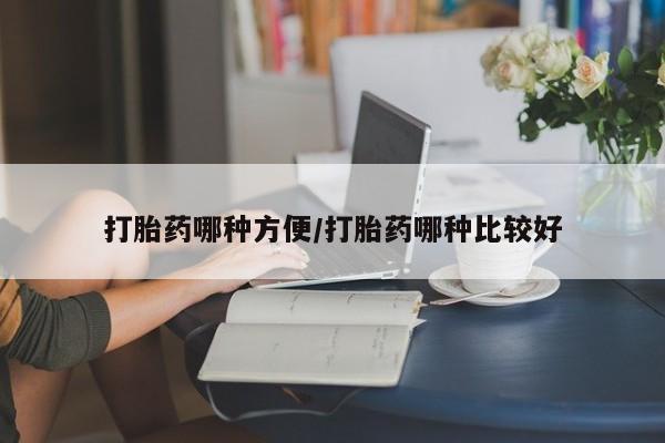 药流药打胎药哪种方便/打胎药哪种比较好