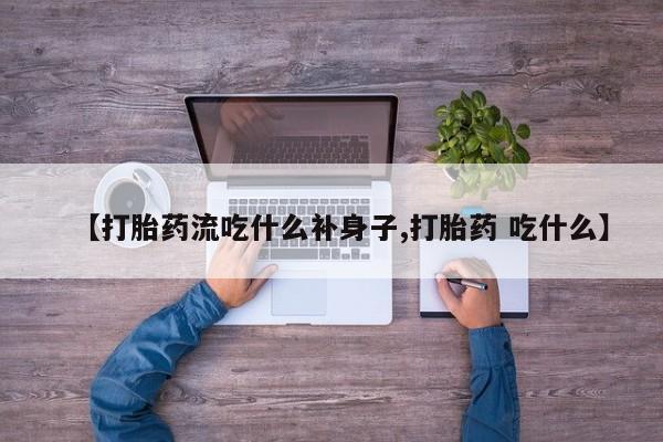 药流药【打胎药流吃什么补身子,打胎药 吃什么】