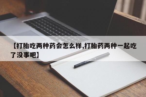 药流药【打胎吃两种药会怎么样,打胎药两种一起吃了没事吧】