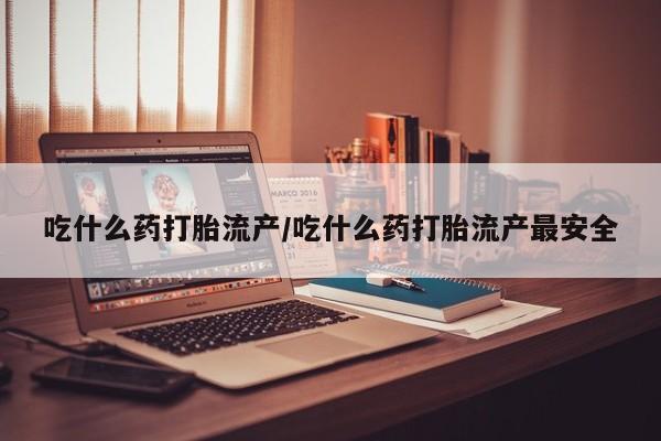 药流药吃什么药打胎流产/吃什么药打胎流产最安全