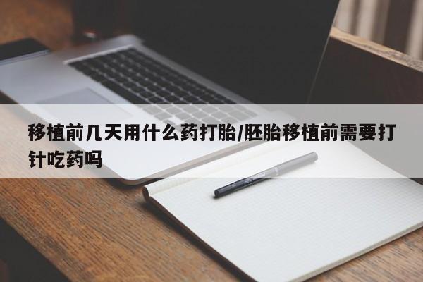 药流药移植前几天用什么药打胎/胚胎移植前需要打针吃药吗
