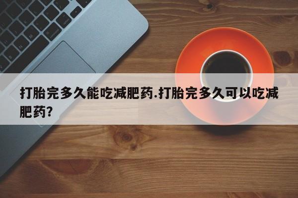 药流药打胎完多久能吃减肥药.打胎完多久可以吃减肥药？