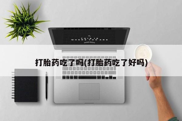 药流药打胎药吃了吗(打胎药吃了好吗)