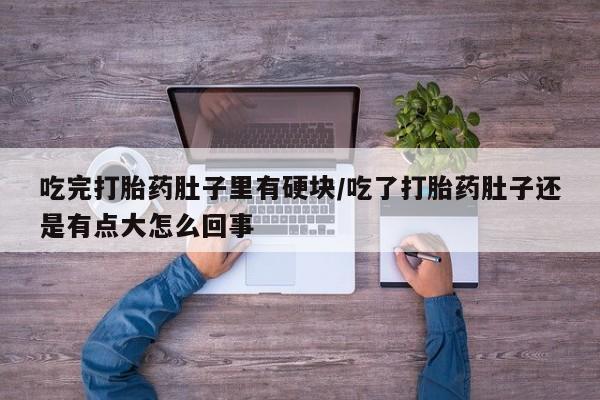 药流药吃完打胎药肚子里有硬块/吃了打胎药肚子还是有点大怎么回事