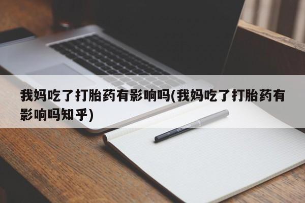 药流药我妈吃了打胎药有影响吗(我妈吃了打胎药有影响吗知乎)