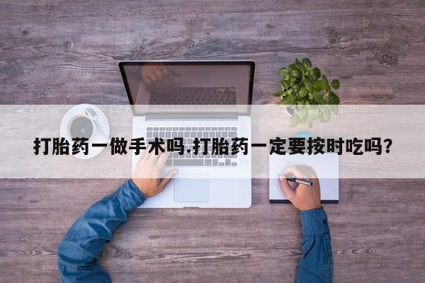 药流药打胎药一做手术吗.打胎药一定要按时吃吗？