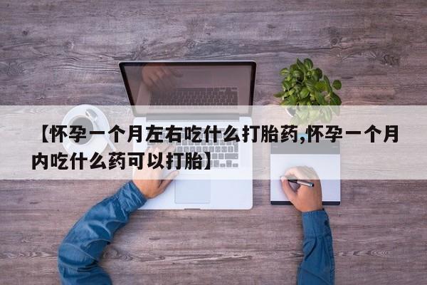 药流药【怀孕一个月左右吃什么打胎药,怀孕一个月内吃什么药可以打胎】