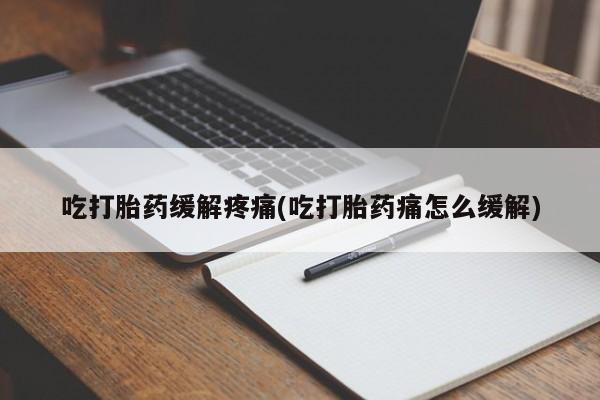 药流药吃打胎药缓解疼痛(吃打胎药痛怎么缓解)
