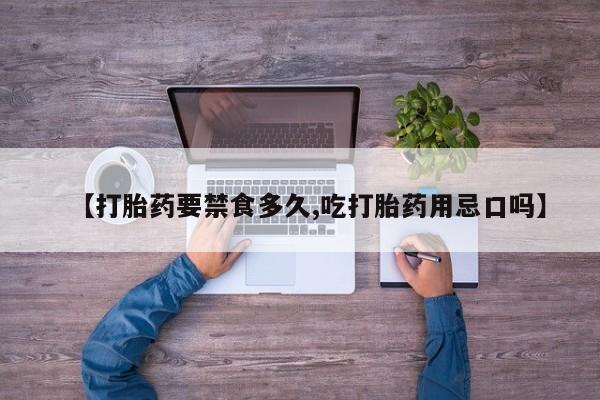 药流药【打胎药要禁食多久,吃打胎药用忌口吗】