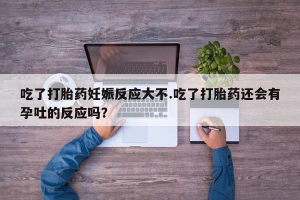 药流药吃了打胎药妊娠反应大不.吃了打胎药还会有孕吐的反应吗？