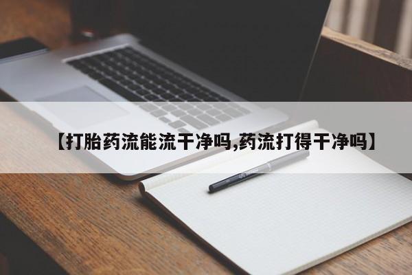 药流药【打胎药流能流干净吗,药流打得干净吗】