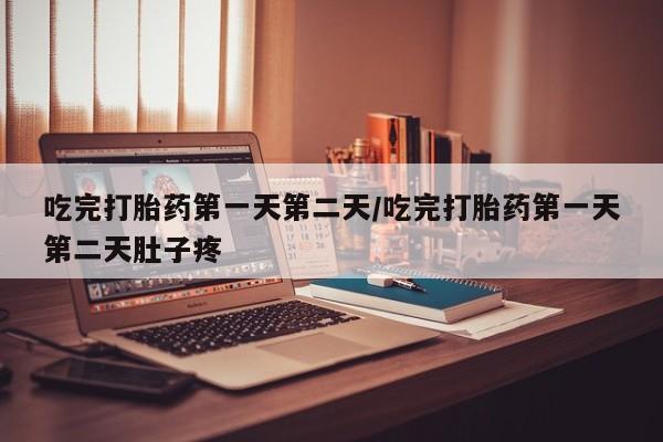 药流药吃完打胎药第一天第二天/吃完打胎药第一天第二天肚子疼