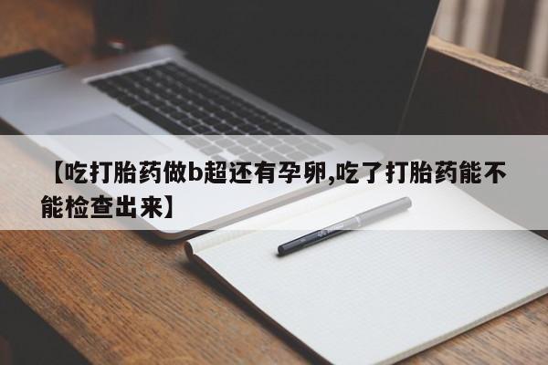 药流药【吃打胎药做b超还有孕卵,吃了打胎药能不能检查出来】