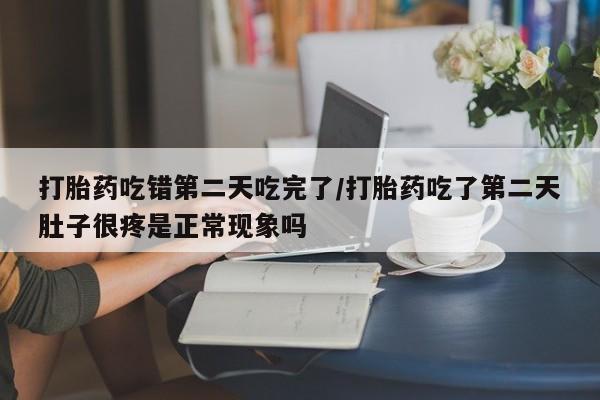 药流药打胎药吃错第二天吃完了/打胎药吃了第二天肚子很疼是正常现象吗
