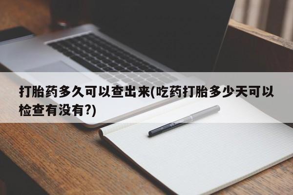 药流药打胎药多久可以查出来(吃药打胎多少天可以检查有没有?)