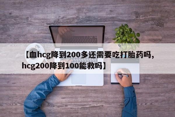 药流药【血hcg降到200多还需要吃打胎药吗,hcg200降到100能救吗】