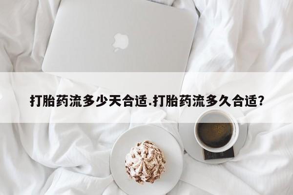 药流药打胎药流多少天合适.打胎药流多久合适？
