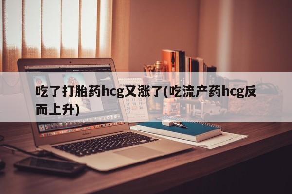 药流药吃了打胎药hcg又涨了(吃流产药hcg反而上升)