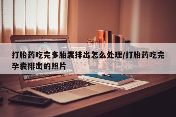 药流药打胎药吃完多胎囊排出怎么处理/打胎药吃完孕囊排出的照片