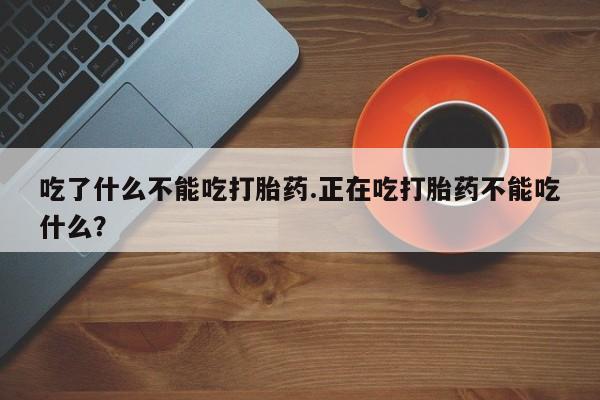 药流药吃了什么不能吃打胎药.正在吃打胎药不能吃什么？