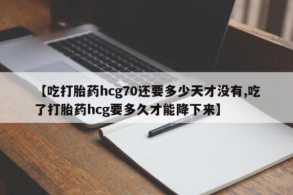 药流药【吃打胎药hcg70还要多少天才没有,吃了打胎药hcg要多久才能降下来】