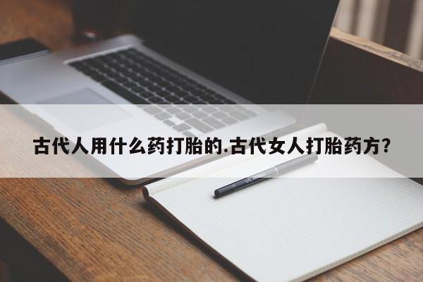 药流药古代人用什么药打胎的.古代女人打胎药方？