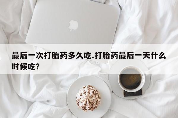 药流药最后一次打胎药多久吃.打胎药最后一天什么时候吃？