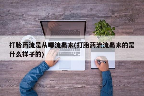 药流药打胎药流是从哪流出来(打胎药流流出来的是什么样子的)