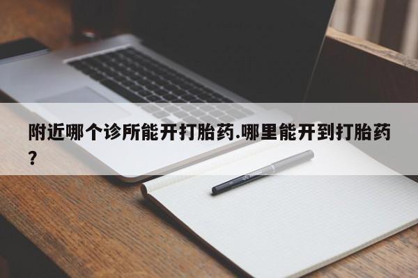 药流药附近哪个诊所能开打胎药.哪里能开到打胎药？