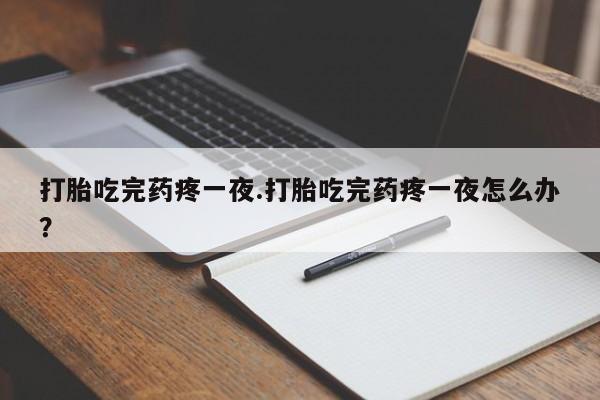 药流药打胎吃完药疼一夜.打胎吃完药疼一夜怎么办？