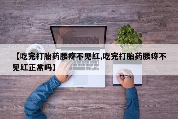 药流药【吃完打胎药腰疼不见红,吃完打胎药腰疼不见红正常吗】
