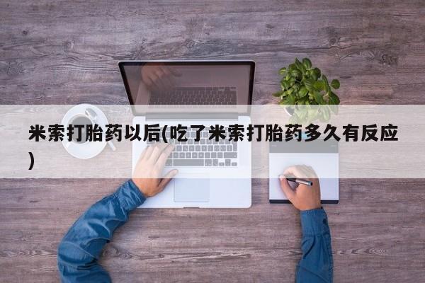 药流药米索打胎药以后(吃了米索打胎药多久有反应)