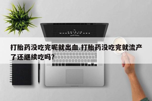 药流药打胎药没吃完呢就出血.打胎药没吃完就流产了还继续吃吗？