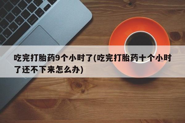 药流药吃完打胎药9个小时了(吃完打胎药十个小时了还不下来怎么办)