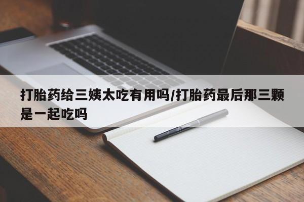 药流药打胎药给三姨太吃有用吗/打胎药最后那三颗是一起吃吗