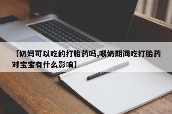 药流药【奶妈可以吃的打胎药吗,喂奶期间吃打胎药对宝宝有什么影响】