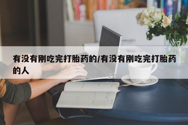 药流药有没有刚吃完打胎药的/有没有刚吃完打胎药的人
